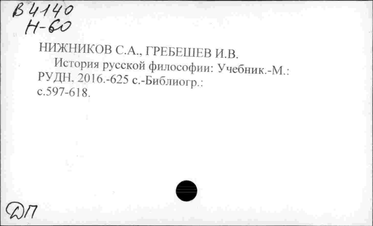 ﻿£ 1/^0
НИЖНИКОВ С.А., ГРЕБЕШЕВ И.В.
История русской философии: Учебник.-М.: РУДН. 2016.-625 с.-Библиогр • с.597-618.